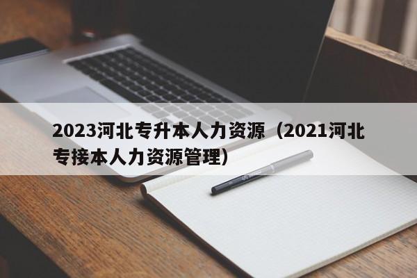 2023河北专升本人力资源（2021河北专接本人力资源管理）