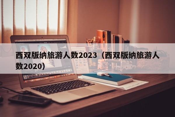 西双版纳旅游人数2023（西双版纳旅游人数2020）