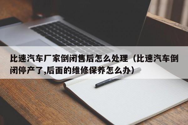 比速汽车厂家倒闭售后怎么处理（比速汽车倒闭停产了,后面的维修保养怎么办）