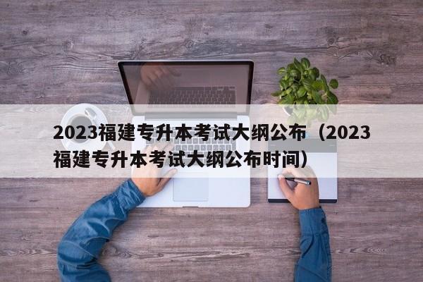 2023福建专升本考试大纲公布（2023福建专升本考试大纲公布时间）