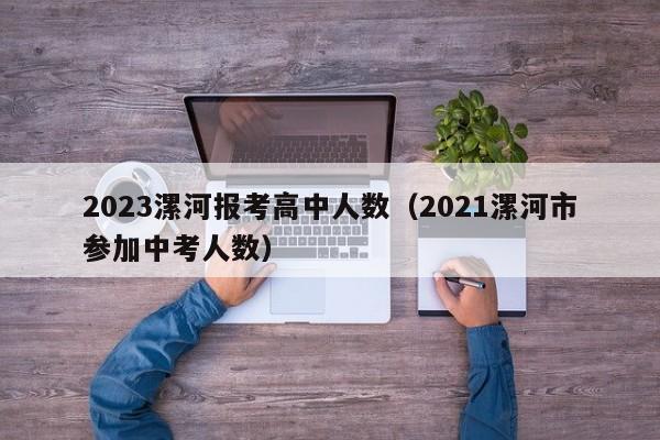 2023漯河报考高中人数（2021漯河市参加中考人数）