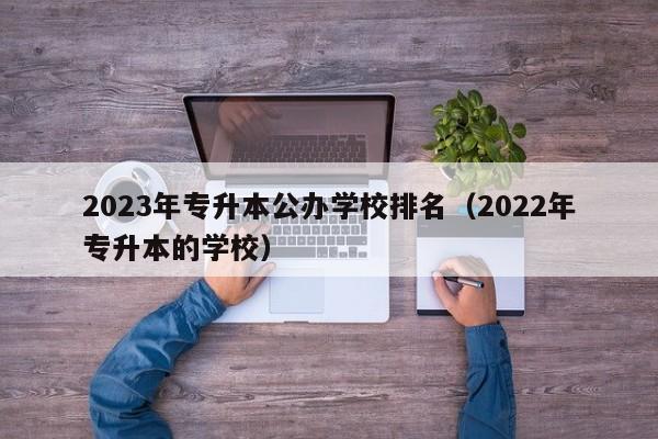 2023年专升本公办学校排名（2022年专升本的学校）