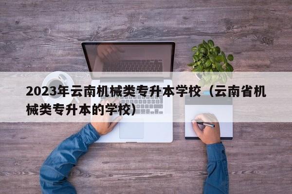 2023年云南机械类专升本学校（云南省机械类专升本的学校）