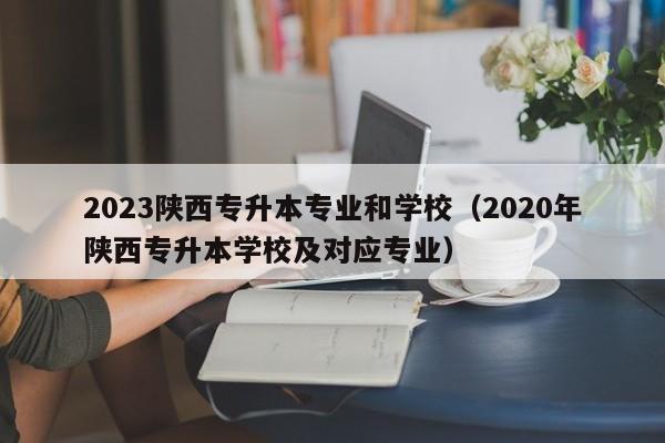 2023陕西专升本专业和学校（2020年陕西专升本学校及对应专业）