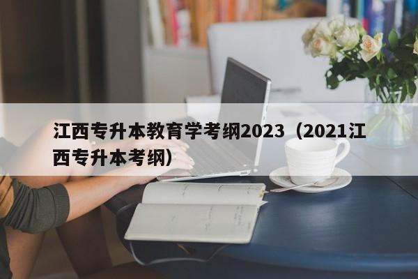 江西专升本教育学考纲2023（2021江西专升本考纲）