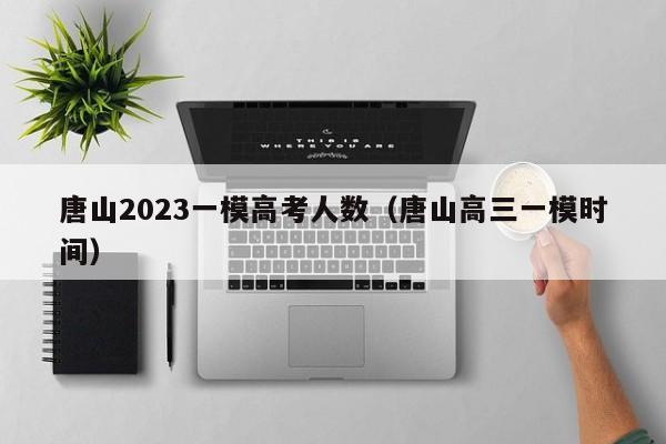 唐山2023一模高考人数（唐山高三一模时间）