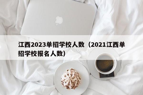 江西2023单招学校人数（2021江西单招学校报名人数）