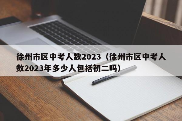 徐州市区中考人数2023（徐州市区中考人数2023年多少人包括初二吗）