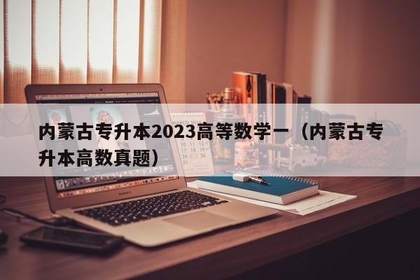 内蒙古专升本2023高等数学一（内蒙古专升本高数真题）