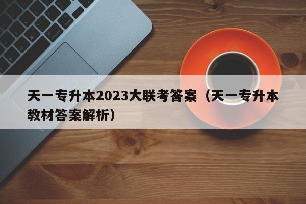 天一专升本2023大联考答案（天一专升本教材答案解析）