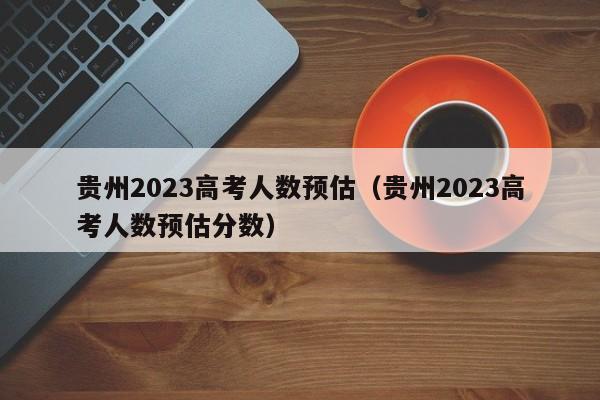 贵州2023高考人数预估（贵州2023高考人数预估分数）