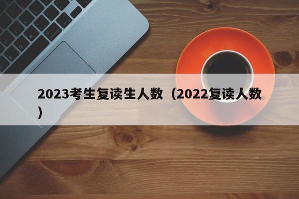 2023考生复读生人数（2022复读人数）