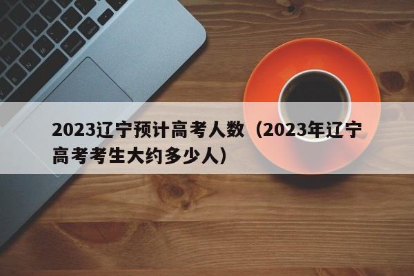 2023辽宁预计高考人数（2023年辽宁高考考生大约多少人）