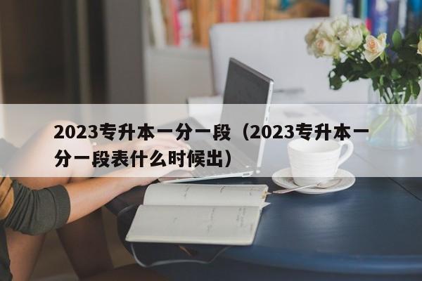 2023专升本一分一段（2023专升本一分一段表什么时候出）