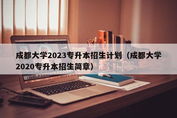 成都大学2023专升本招生计划（成都大学2020专升本招生简章）