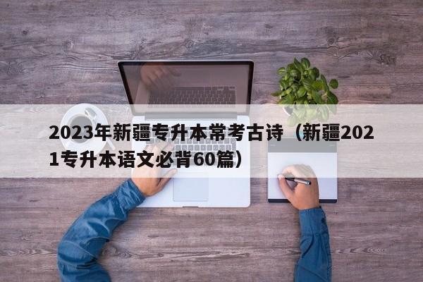 2023年新疆专升本常考古诗（新疆2021专升本语文必背60篇）