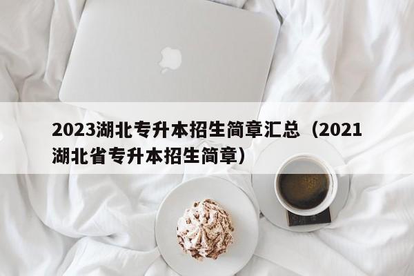 2023湖北专升本招生简章汇总（2021湖北省专升本招生简章）