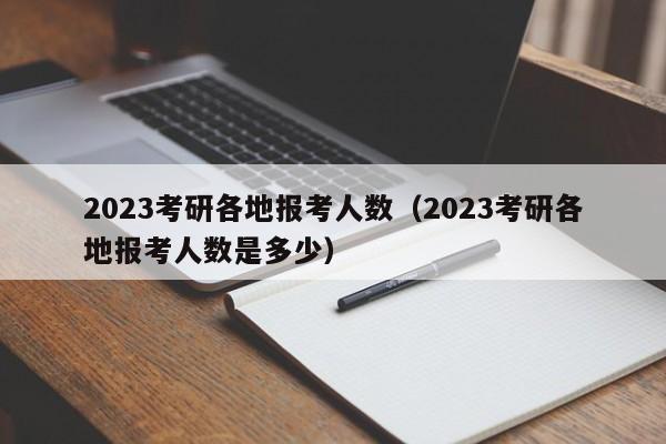 2023考研各地报考人数（2023考研各地报考人数是多少）