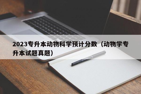 2023专升本动物科学预计分数（动物学专升本试题真题）