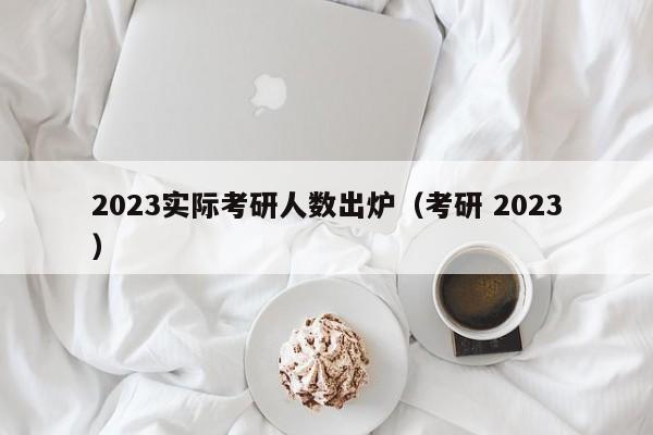 2023实际考研人数出炉（考研 2023）