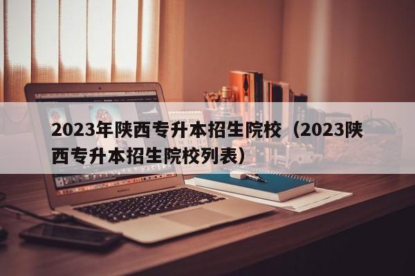 2023年陕西专升本招生院校（2023陕西专升本招生院校列表）