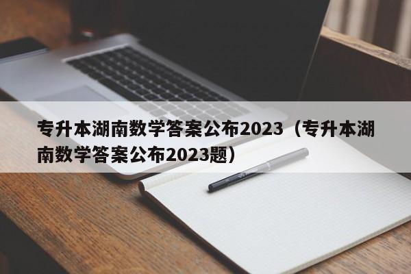 专升本湖南数学答案公布2023（专升本湖南数学答案公布2023题）