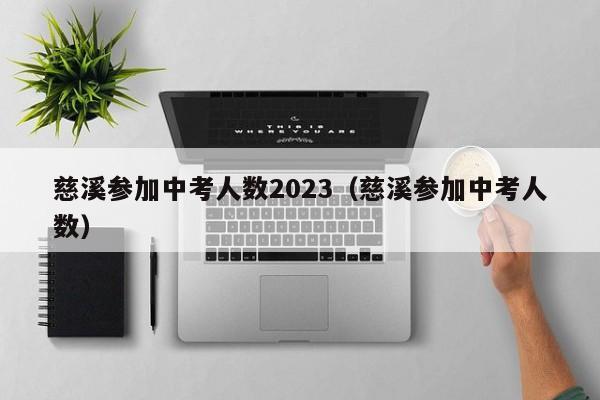 慈溪参加中考人数2023（慈溪参加中考人数）