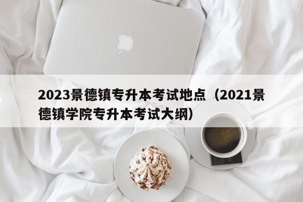 2023景德镇专升本考试地点（2021景德镇学院专升本考试大纲）