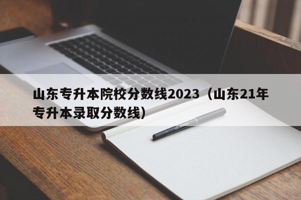 山东专升本院校分数线2023（山东21年专升本录取分数线）