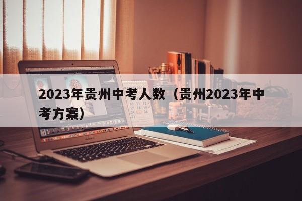 2023年贵州中考人数（贵州2023年中考方案）