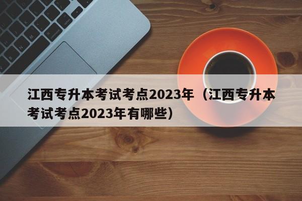 江西专升本考试考点2023年（江西专升本考试考点2023年有哪些）