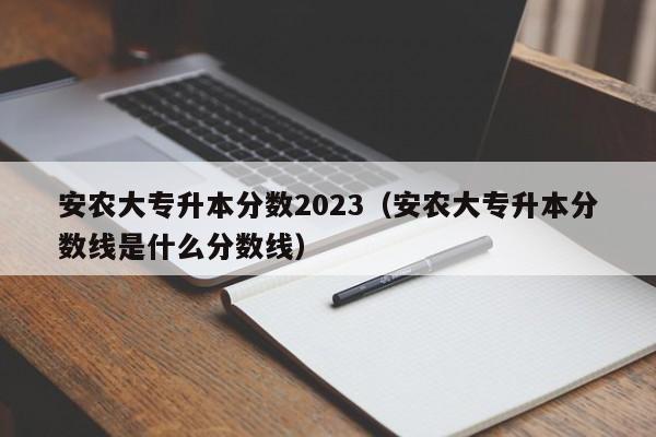 安农大专升本分数2023（安农大专升本分数线是什么分数线）