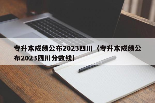 专升本成绩公布2023四川（专升本成绩公布2023四川分数线）