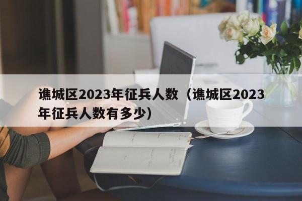 谯城区2023年征兵人数（谯城区2023年征兵人数有多少）