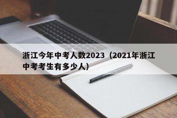 浙江今年中考人数2023（2021年浙江中考考生有多少人）