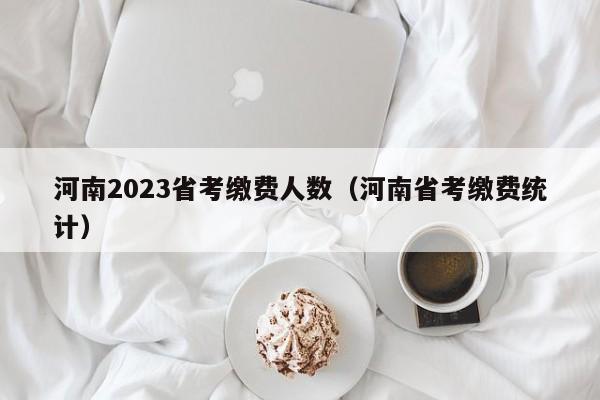 河南2023省考缴费人数（河南省考缴费统计）