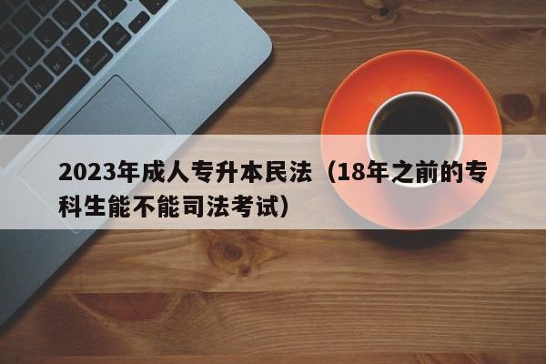 2023年成人专升本民法（18年之前的专科生能不能司法考试）