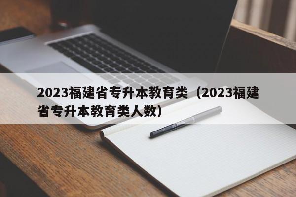 2023福建省专升本教育类（2023福建省专升本教育类人数）