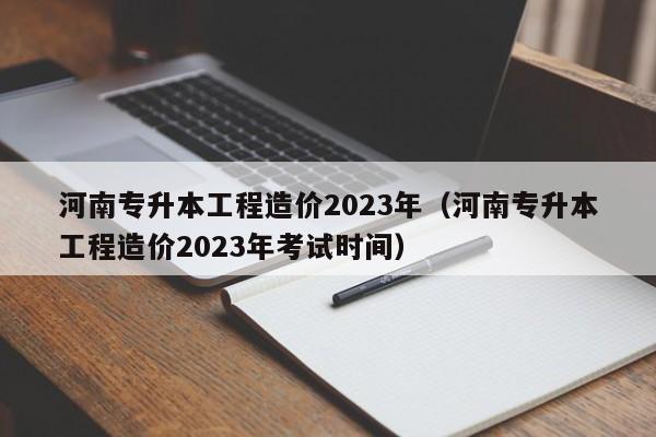 河南专升本工程造价2023年（河南专升本工程造价2023年考试时间）