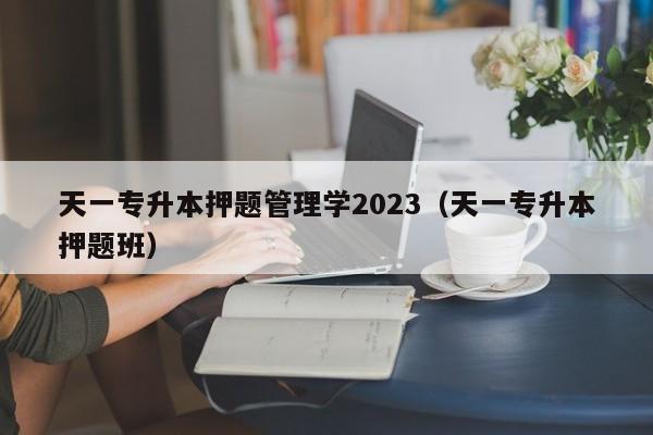 天一专升本押题管理学2023（天一专升本押题班）