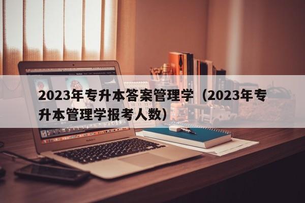 2023年专升本答案管理学（2023年专升本管理学报考人数）