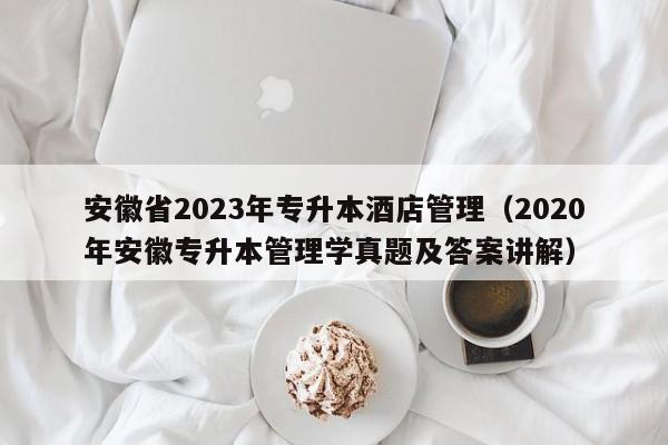 安徽省2023年专升本酒店管理（2020年安徽专升本管理学真题及答案讲解）