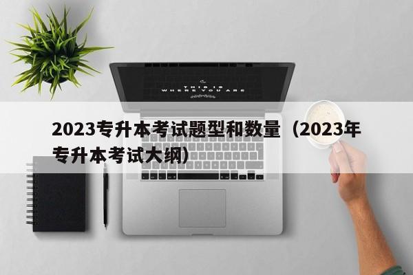 2023专升本考试题型和数量（2023年专升本考试大纲）