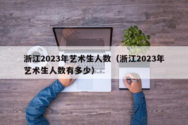 浙江2023年艺术生人数（浙江2023年艺术生人数有多少）