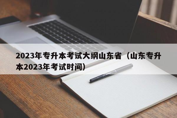 2023年专升本考试大纲山东省（山东专升本2023年考试时间）