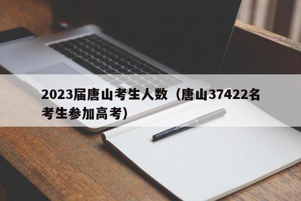 2023届唐山考生人数（唐山37422名考生参加高考）