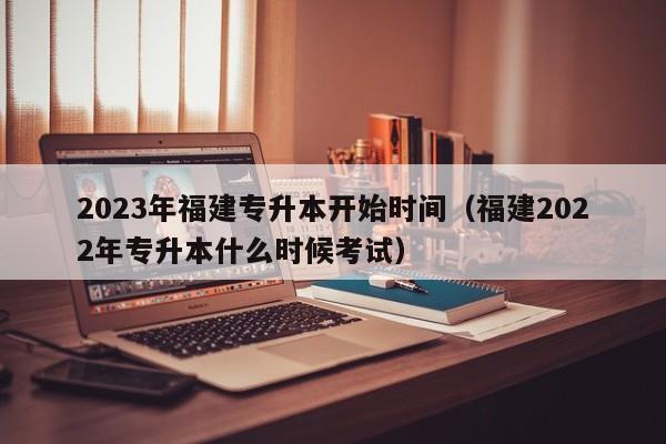 2023年福建专升本开始时间（福建2022年专升本什么时候考试）