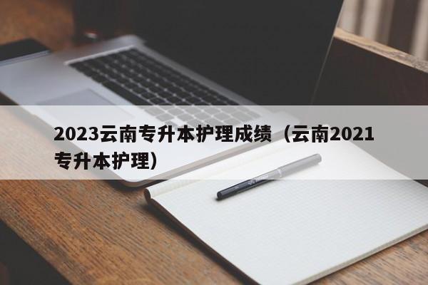 2023云南专升本护理成绩（云南2021专升本护理）