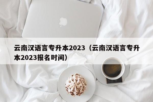 云南汉语言专升本2023（云南汉语言专升本2023报名时间）