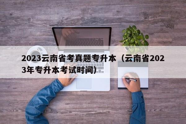 2023云南省考真题专升本（云南省2023年专升本考试时间）